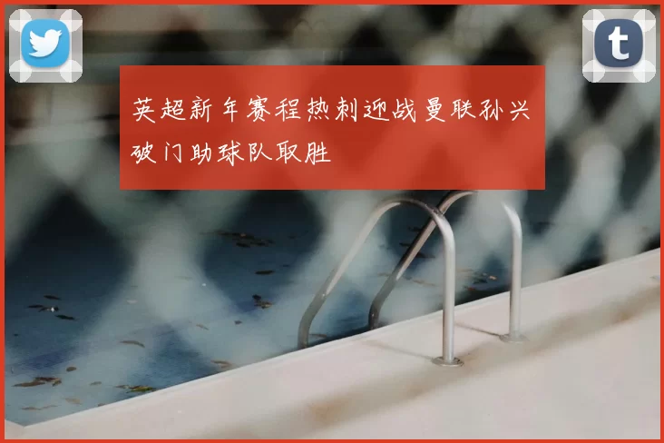 英超新年赛程热刺迎战曼联孙兴慜破门助球队取胜