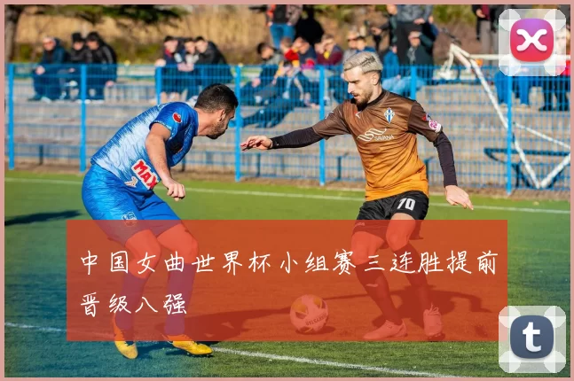 中国女曲世界杯小组赛三连胜提前晋级八强