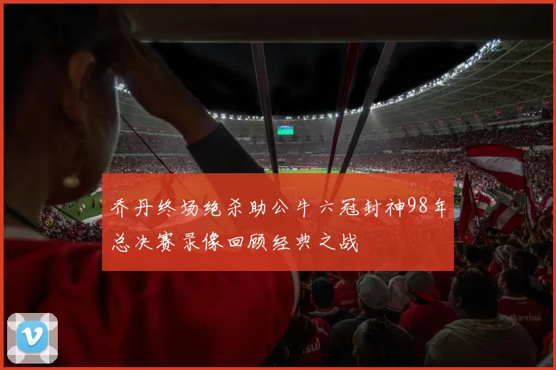 乔丹终场绝杀助公牛六冠封神98年总决赛录像回顾经典之战