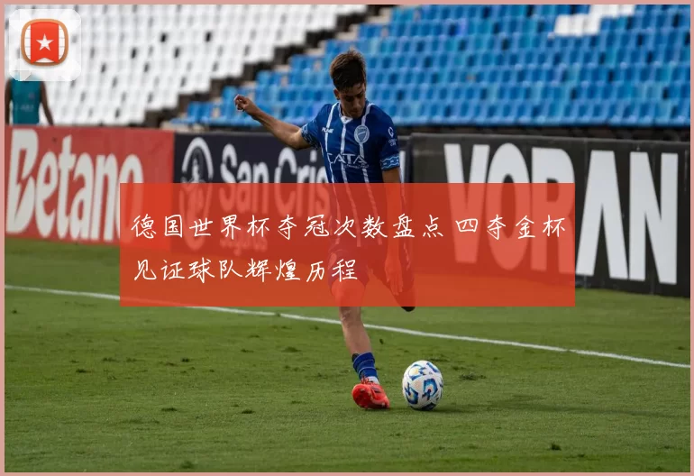 德国世界杯夺冠次数盘点 四夺金杯见证球队辉煌历程
