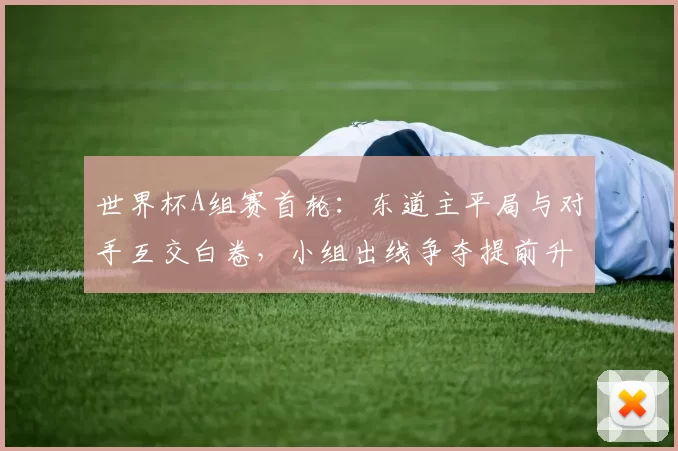 世界杯A组赛首轮：东道主平局与对手互交白卷，小组出线争夺提前升温