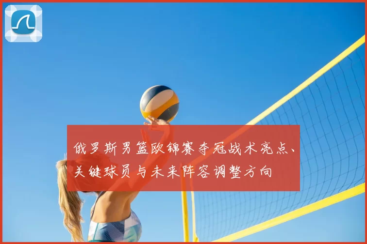 俄罗斯男篮欧锦赛夺冠战术亮点、关键球员与未来阵容调整方向