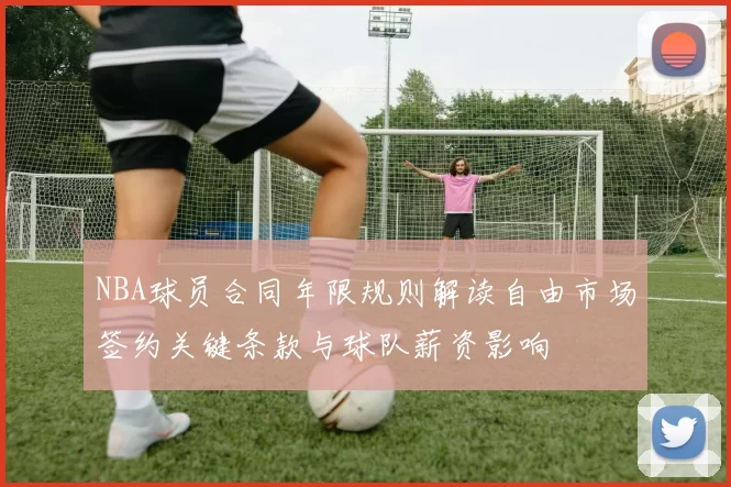 NBA球员合同年限规则解读自由市场签约关键条款与球队薪资影响