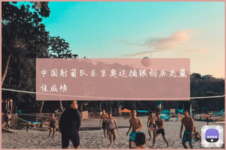 中国射箭队东京奥运摘银创历史最佳成绩
