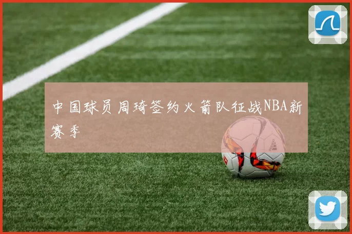 中国球员周琦签约火箭队征战NBA新赛季