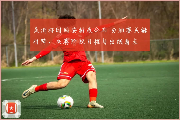 美洲杯时间安排表公布 分组赛关键对阵、决赛阶段日程与出线看点