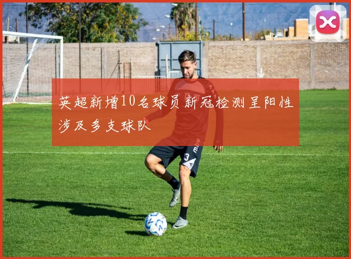 英超新增10名球员新冠检测呈阳性涉及多支球队