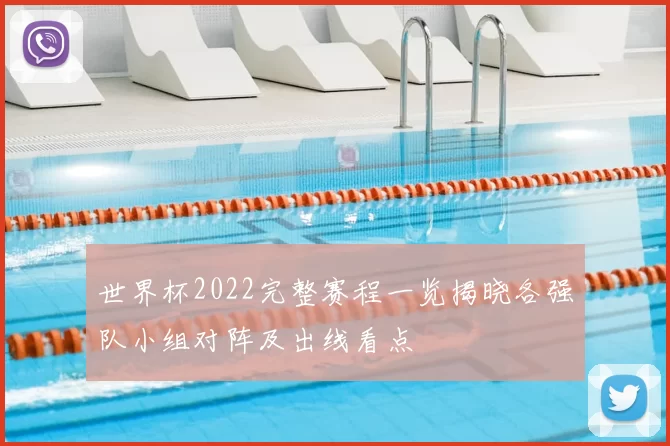 世界杯2022完整赛程一览揭晓各强队小组对阵及出线看点