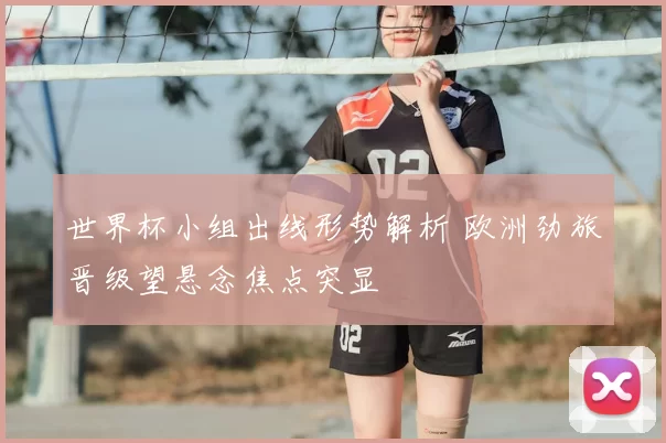 世界杯小组出线形势解析 欧洲劲旅晋级望悬念焦点突显