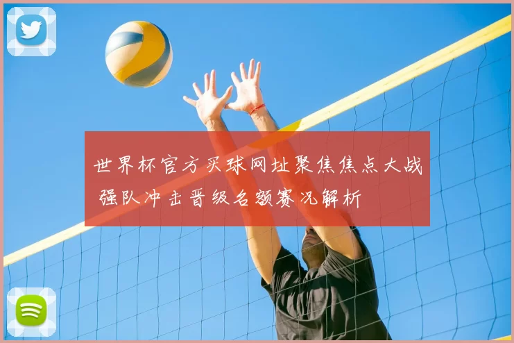 世界杯官方买球网址聚焦焦点大战 强队冲击晋级名额赛况解析