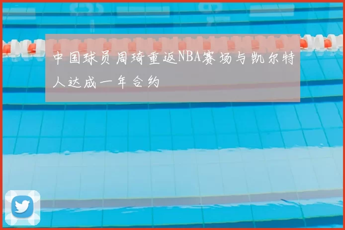 中国球员周琦重返NBA赛场与凯尔特人达成一年合约