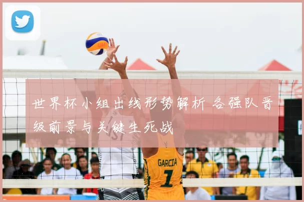 世界杯小组出线形势解析 各强队晋级前景与关键生死战