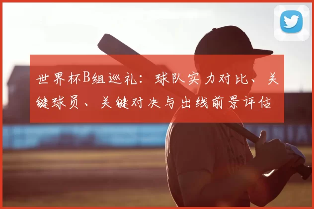 世界杯B组巡礼：球队实力对比、关键球员、关键对决与出线前景评估