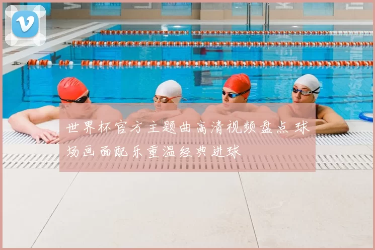 世界杯官方主题曲高清视频盘点 球场画面配乐重温经典进球