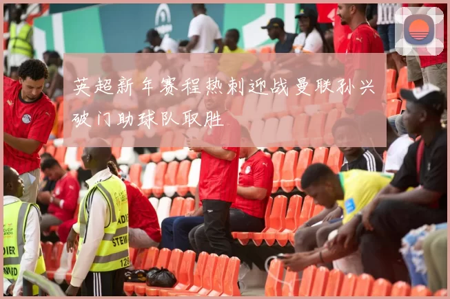 英超新年赛程热刺迎战曼联孙兴慜破门助球队取胜