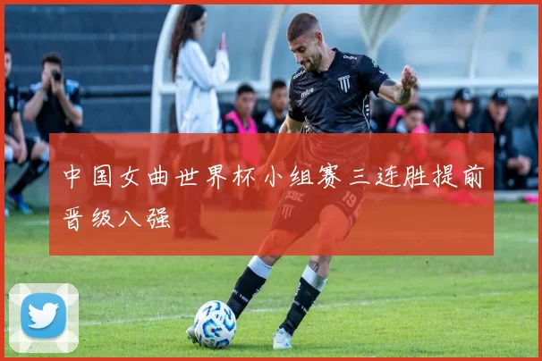 中国女曲世界杯小组赛三连胜提前晋级八强
