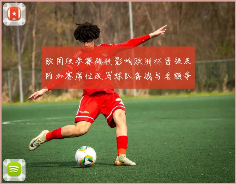 欧国联参赛路径影响欧洲杯晋级及附加赛席位改写球队备战与名额争夺
