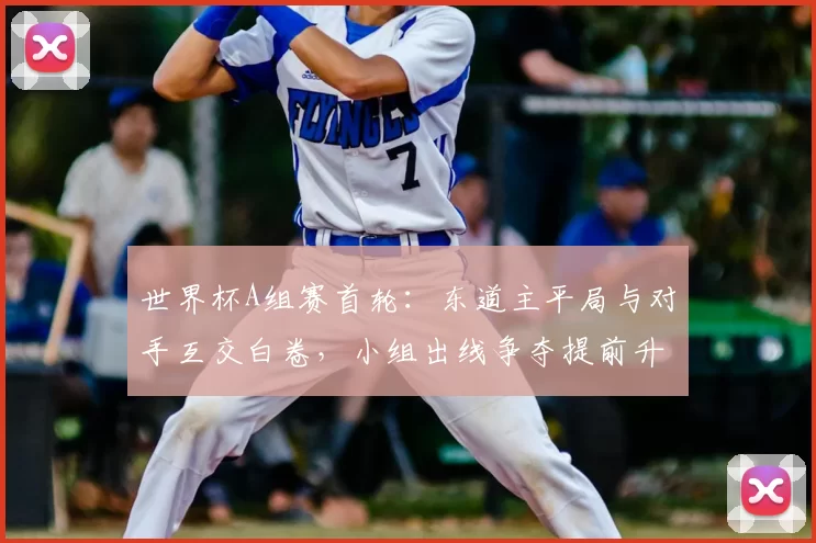 世界杯A组赛首轮：东道主平局与对手互交白卷，小组出线争夺提前升温