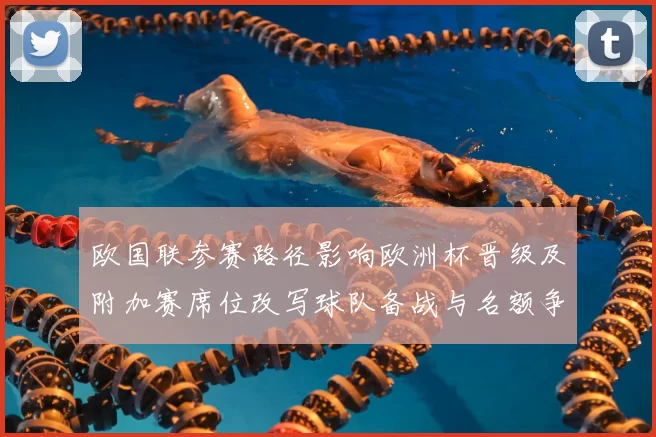 欧国联参赛路径影响欧洲杯晋级及附加赛席位改写球队备战与名额争夺
