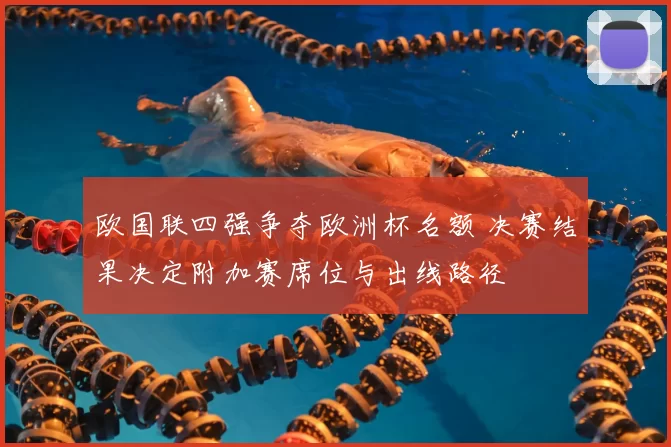 欧国联四强争夺欧洲杯名额 决赛结果决定附加赛席位与出线路径
