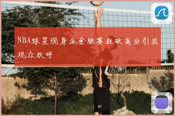 NBA球星现身业余联赛狂砍高分引发观众欢呼