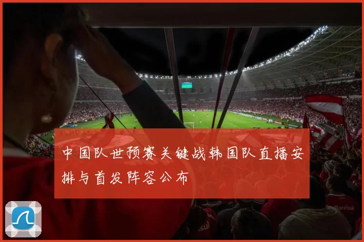 中国队世预赛关键战韩国队直播安排与首发阵容公布